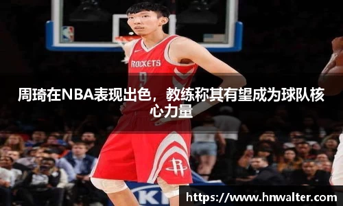 周琦在NBA表现出色，教练称其有望成为球队核心力量